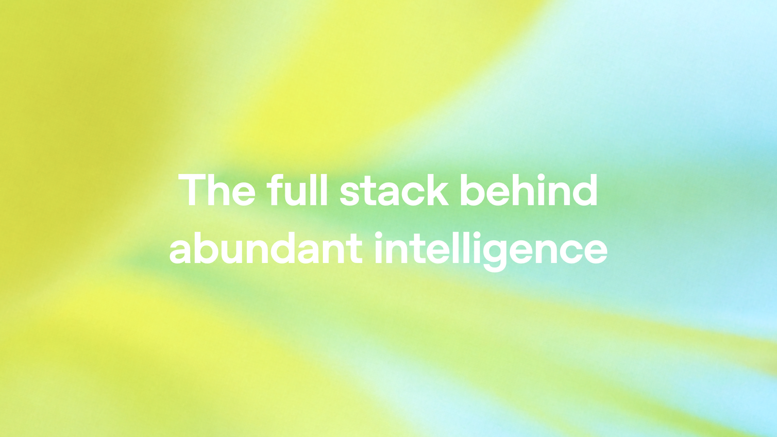 The full stack behind abundant intelligence