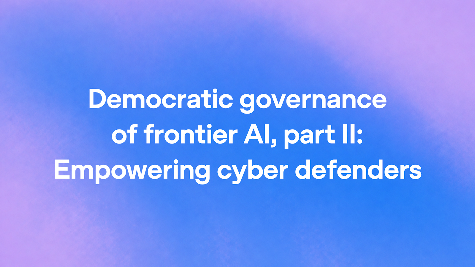 Democratic governance of frontier AI, part II: Empowering cyber defenders