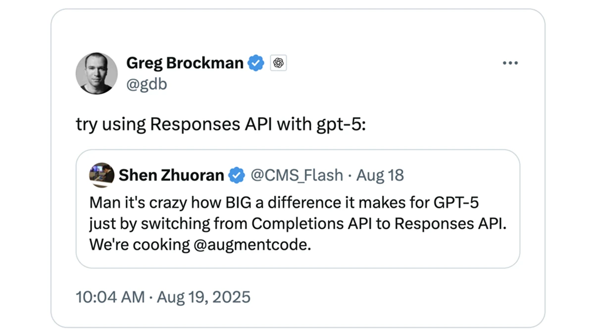 Screenshot of a tweet by Greg Brockman (@gdb), verified, that says “try using Responses API with gpt-5:” and quotes a tweet from Shen Zhuoran (@CMS_Flash), verified, dated Aug 18. The quoted tweet reads: “Man it’s crazy how BIG a difference it makes for GPT-5 just by switching from Completions API to Responses API. We’re cooking @augmentcode.” The tweet shows a timestamp of 10:04 AM · Aug 19, 2025.