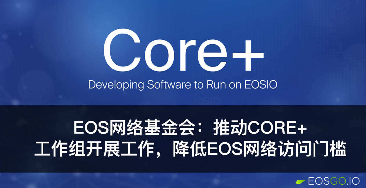 EOS网络基金会：推动Core+工作组开展工作，降低EOS网络访问门槛 