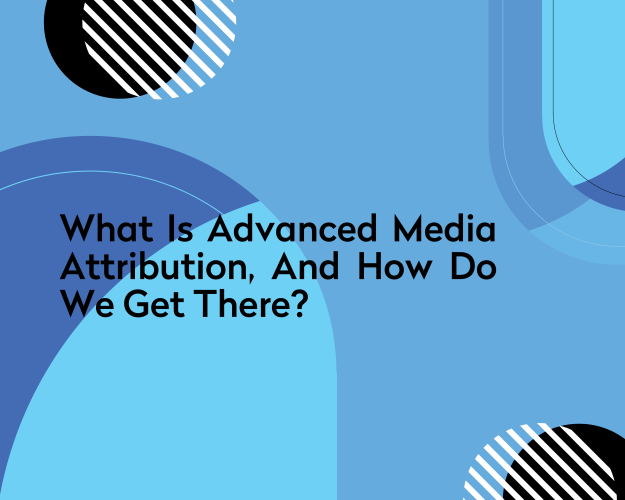 What is Advanced Media Attribution, and How Do We Get There? 
