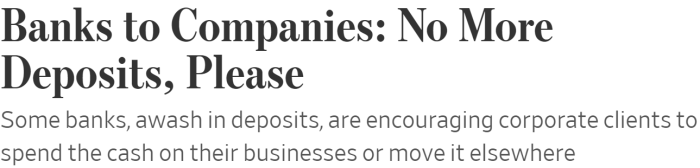Wall Street Journal headline: Banks to Companies: No More Deposits, Please Some banks, awash in deposits, are encouraging corporate clients to spend the cash on their businesses or move it elsewhere