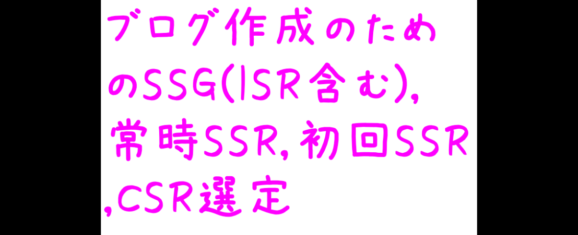 ブログ作成のためのSSG(ISR含む),常時SSR,初回SSR,CSR選定