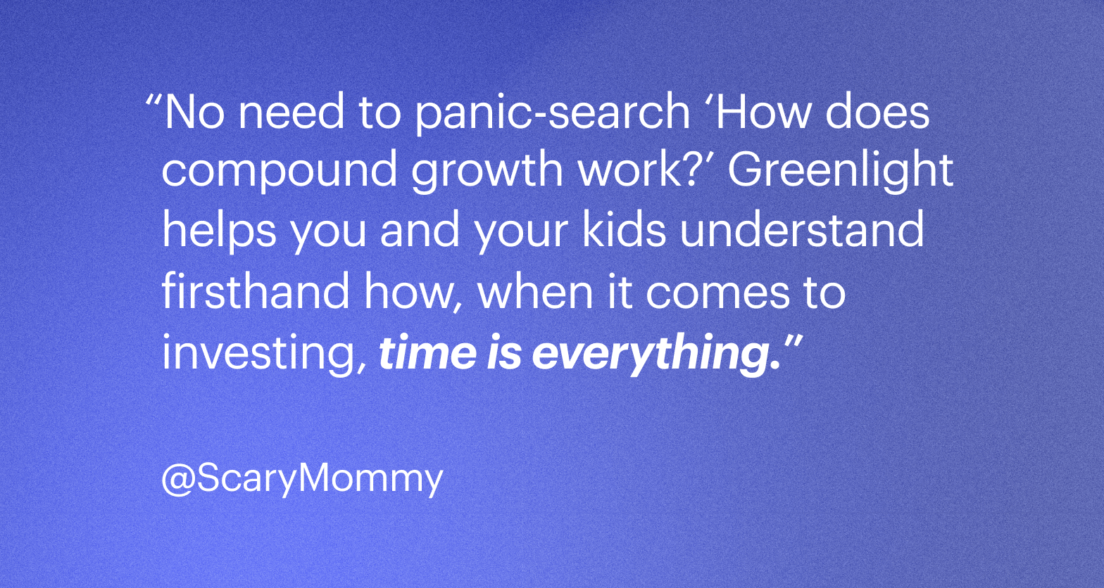 Quote: Greenlight helps you and your kids understand firsthand how, when it comes to investing, time is everything.