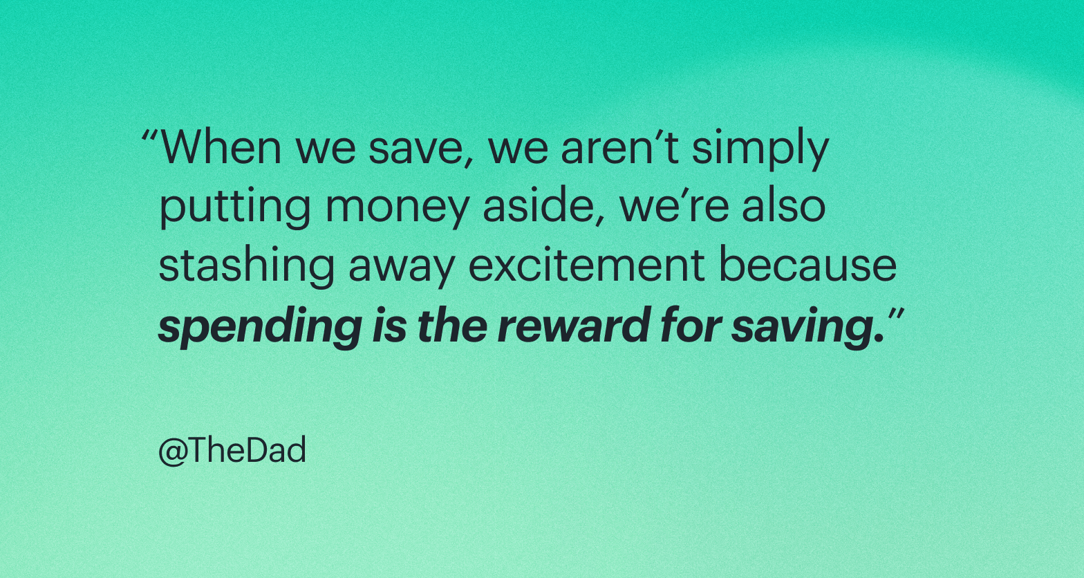 Quote: When we save, we aren't simply putting money aside, we're also stashing away excitement because spending is the reward for saving.