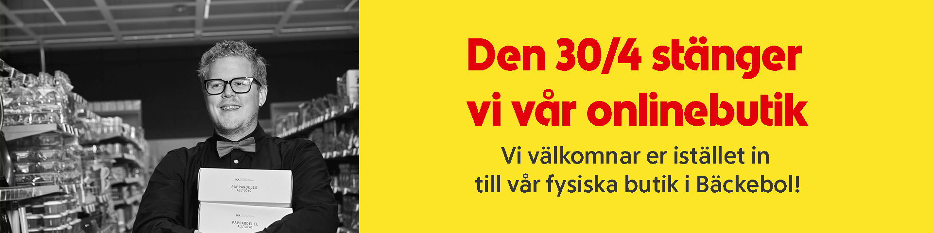 Butik stänger! Varmt välkommen att besöka vår fysiska butik. Du kan fortsätta handla online via en närliggande butik. Gå in på handla.ica.se så väljer du en ny butik :) 