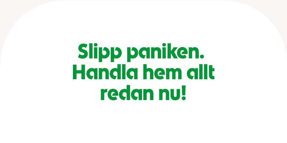 Slipp paniken. Handla hem allt redan nu!