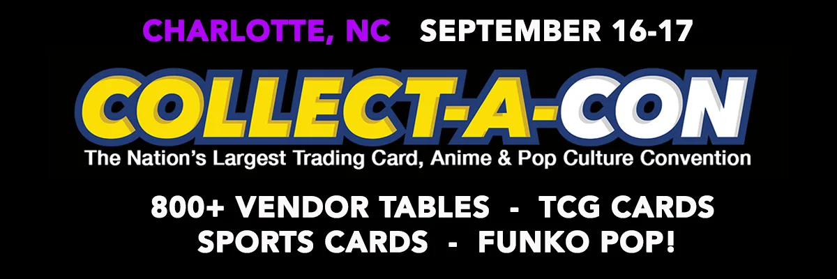 September 16-17 Collect-A-Con: The Nation's Largest Trading Card, Anime, and Pop Culture Convention Returns to Charlotte, NC September 16-17 Collect-A-Con: The Nation's Largest Trading Card, Anime, and Pop Culture Convention Returns to Charlotte, NC