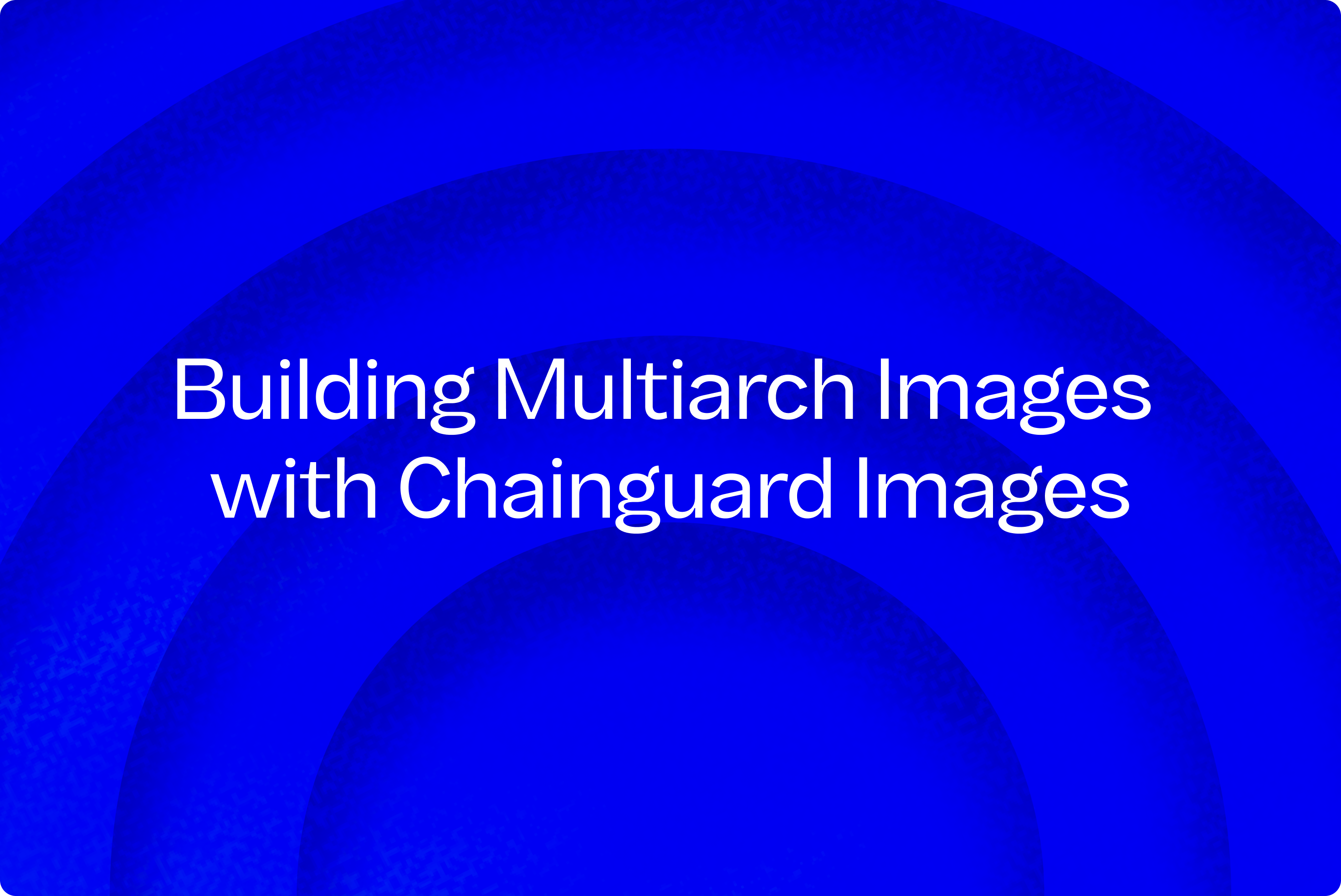Building Multiarch Images with Chainguard Images