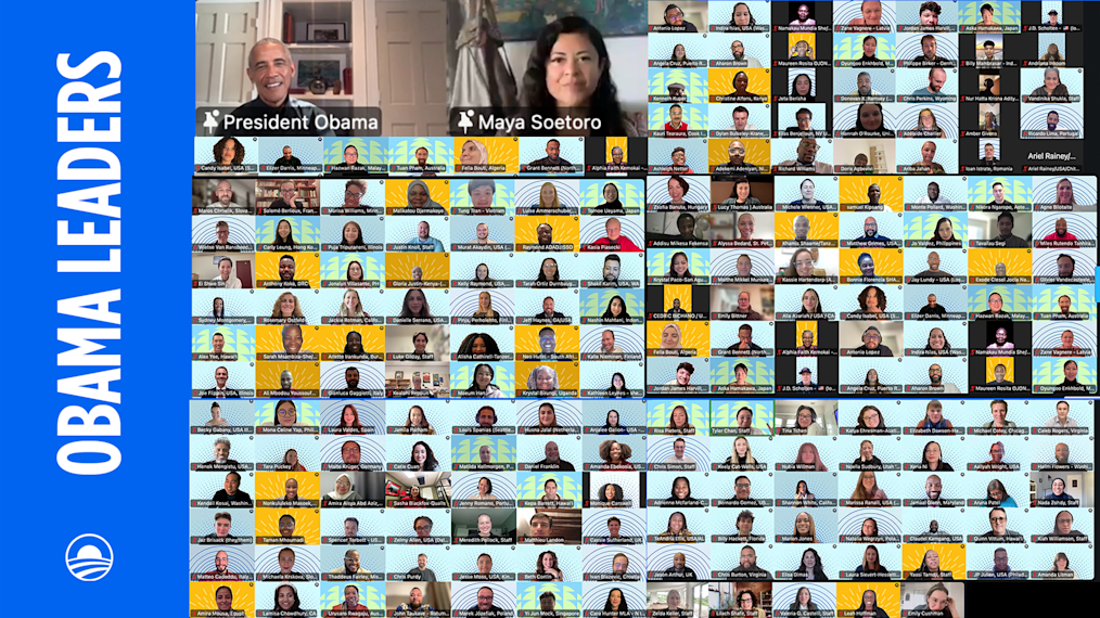 More than 200 Obama Leaders with a range of ages and backgrounds, and light to dark skin tones, smile for a virtual call with President Obama and Maya Soetoro.
​​​​‌﻿‍﻿​‍​‍‌‍﻿﻿‌﻿​‍‌‍‍‌‌‍‌﻿‌‍‍‌‌‍﻿‍​‍​‍​﻿‍‍​‍​‍‌‍​﻿‌‍﻿﻿‌‍﻿‍‌﻿‌​‌‍‌‌‌‍﻿‍‌﻿‌​‌‍‌‍‌﻿‌‌‌‍﻿​​‍﻿‍‌‍​﻿‌‍﻿﻿‌‍﻿‌​‍​‍​‍﻿​​‍​‍‌‍‍​‌﻿​‍‌‍‌‌‌‍‌‍​‍​‍​﻿‍‍​‍​‍‌‍‍​‌﻿‌​‌﻿‌​‌﻿​​‌﻿​﻿​﻿‍‍​‍﻿﻿​‍﻿﻿‌‍​‌‌﻿​​‌﻿​​​‍﻿‍‌‍​﻿‌‍﻿﻿‌‍﻿‍‌﻿‌​‌‍‌‌‌‍﻿‍‌﻿‌​‌‍‌‍‌﻿‌‌‌‍﻿​​‍﻿‍‌‍​﻿‌‍﻿﻿‌‍﻿‌​‍﻿﻿‌﻿​﻿‌﻿​​‌‍​‌‌‍​﻿‌‍‌‌‌﻿​﻿​‍﻿﻿‌‍﻿​​﻿‌﻿‌‍‍​​﻿‌‌​﻿‍‌‌‍‍​‌‍‌‍‌‍﻿‍‌‍﻿​‌﻿‍​‌‍‍‍‌﻿‍​​‍﻿﻿‌‍‌‌‌‍﻿‍‌﻿‌‍‌‍‍‌‌﻿​‍‌‍﻿﻿‌‍﻿‍‌‍﻿‌‌‍‌‌‌‍﻿‍‌﻿‌​‌﻿​﻿​‍﻿﻿‌‍﻿‌‌‍​‌‌﻿​﻿‌﻿‌​‌‍‌‌‌﻿​‍​‍﻿﻿‌‍‌‌‌‍﻿‍‌﻿‌​‌﻿​‍‌‍‍‌‌‍‌‌‌﻿​﻿​‍﻿﻿​﻿‌​‌﻿‌‍‌﻿‌﻿​﻿​‌‌‍‍​‌‍‍​‌﻿‌​‌﻿​​‌‌‌​‌‌‍​‌​​‌‌‌​​​﻿‌​‌‍‍‌‌‍‌​‌‍﻿﻿‌​﻿‌‌‌​‌​﻿‌‍‌‌‍‍​﻿‌‍​﻿‌‍​‍﻿﻿​﻿﻿﻿‌‍‌‍‌‍﻿﻿‌‍​﻿‌﻿‌‌‌﻿​﻿‌‍‌‌‌‍‌​‌​‌‍‌‍‍‌‌‍‌‌‌‍﻿​‌‍‌​​﻿﻿‌‌‍​‌‌‍﻿​‌﻿‌​‌‌‌​‌‍‌‌‌﻿‍​‌﻿‌​​‍‌‍‌‍‌‍‌‍﻿﻿‌‍​﻿‌﻿‌‌‌﻿​﻿‌‍‌‌‌‍‌​‌​﻿​‌‍﻿﻿‌‍​﻿‌‍​‌‌‍﻿​‌‍‌‌​﻿﻿‌‌‍‌‌‌‍﻿‍​‍﻿‌‌‌‌‌‌‌​﻿​‍‌‍‌﻿​﻿‌‍﻿﻿‌﻿‌‌‌﻿​‍‌‍​﻿‌‍‌‌​﻿﻿‌‌﻿‌‍‌‍‌‌‌﻿​‍‌‍​﻿‌‍‌‌‌‍﻿​​‍﻿‌‌‍​﻿‌‍﻿﻿‌‍﻿‍‌﻿‌​‌‍‌‌‌‍﻿‍‌﻿‌​​‍﻿‌‌‍﻿​‌‍‍‌‌‍﻿‍‌‍‍﻿​‍​‍​‍﻿​​‍​‍‌‍​﻿‌‍﻿﻿‌‍﻿‍‌﻿‌​‌‍‌‌‌‍﻿‍‌﻿‌​‌‍‌‍‌﻿‌‌‌‍﻿​​‍​‍​﻿‍‍‌﻿‍﻿​‍​‍‌‍‌‌‌‍‌​‌‍‍‌‌﻿‌​‌‍﻿﻿‌﻿​‍‌​‍‌‌‍﻿‍‌﻿‌​‌‍‌‌‌﻿​‍‌‍‌‍‌‍​‌‌‍​﻿‌‍‌‌​‍​‍​﻿‍‍‌﻿‍﻿​‍​‍‌﻿‌﻿‌‍‍‌‌‍‌​‌‍‌﻿‌‍‌‌‌﻿‌​‌​‍‌‌‍‌​​‍​‍​﻿‍‍​‍​‍‌‍﻿‌‌﻿‌‌‌‍﻿​‌﻿‌​‌‍‍‌‌﻿​​‌‍﻿​‌‍‌‌‌​﻿​‌‍‍‌‌‍﻿‍‌‍‌‌​‍​‍​‍﻿​​‍​‍‌﻿‌﻿‌‍‍‌‌‍‌​‌‍‌﻿‌‍‌‌‌﻿‌​‌​﻿‍‌‍​‌‌‍﻿‌‌‍‌‌‌﻿​﻿‌﻿​​‌‍​‌‌‍​﻿‌‍‌‌​‍​‍​﻿‍‍​‍​‍‌‍​‍‌﻿‌‌‌‍‍‌‌‍﻿​‌﻿‌​‌‍‍‌‌‍﻿‍​‍​‍‌﻿﻿‌​‍﻿​​‍​‍‌‍‌‍‌‍‍‌‌‍‌‌‌‍﻿​‌‍‌​‌‌‌​‌﻿‍‌‌﻿​​‌‍‌‌​‍​‍​﻿‍‍​‍​‍‌‌‌​‌‍‌‌‌﻿‍​‌﻿‌​​‍​‍‌﻿﻿‌‌﻿﻿‌