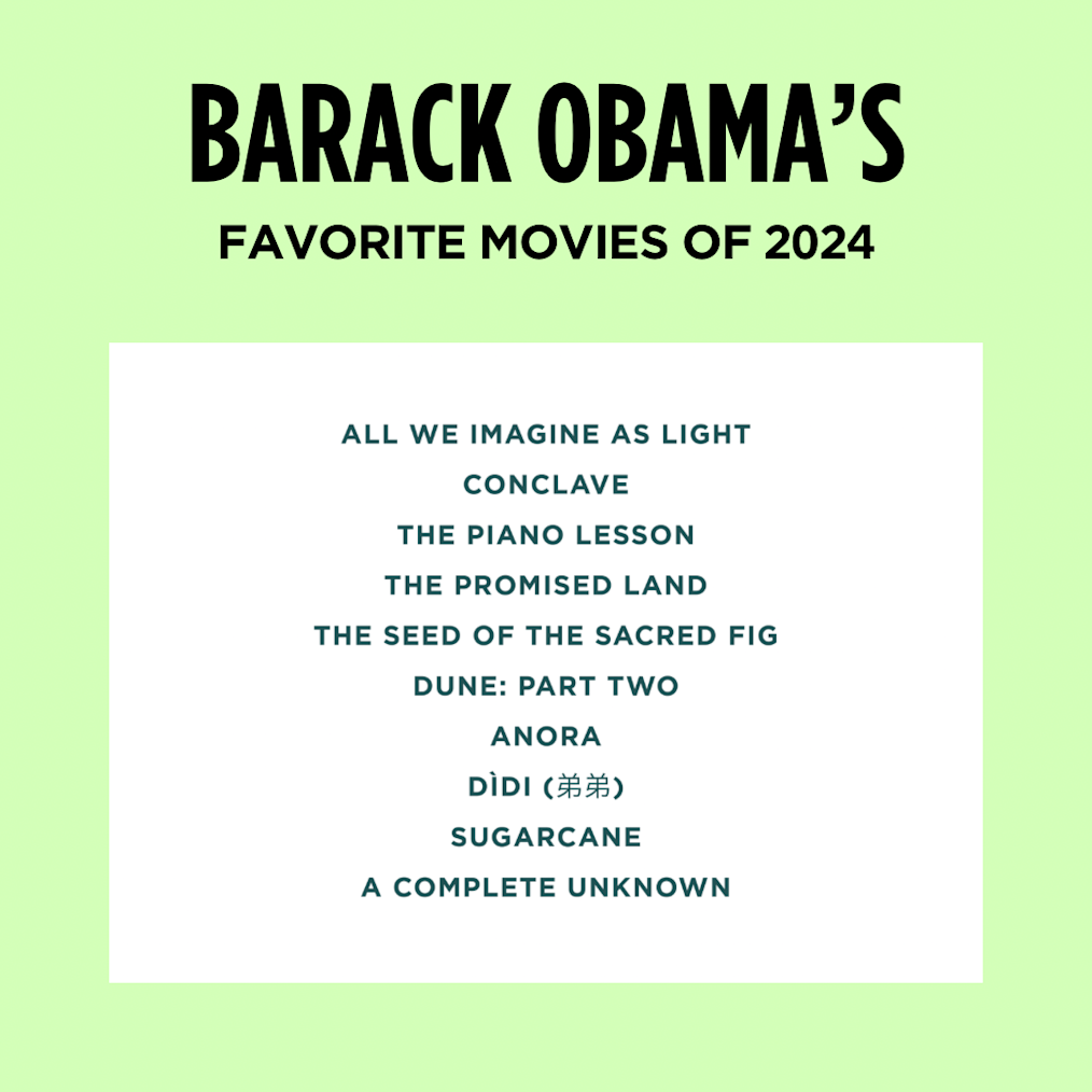 A list of President Obama’s favorite movies  of 2024: All We Imagine as Light, Conclave, The Piano Lesson, The Promised Land, The Seed of the Sacred Fig, Dune: Part Two, Anora, Dìdì (弟弟), Sugarcane, A Complete Unknown