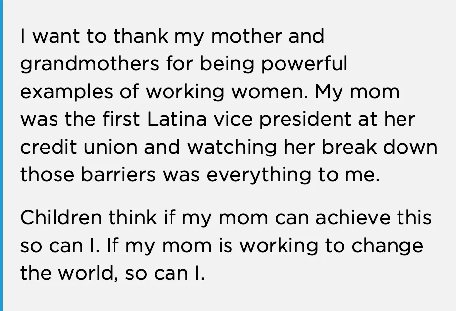 A text reads "I want to thank my mother and grandmothers for being powerful examples of working women. My mom was the first Latina vice president at her credit union and watching her break down those barriers was everything to me.                                                                                                                                                                    Children think if my mom can achieve this so can I. If my mom is working to change the world, so can I."