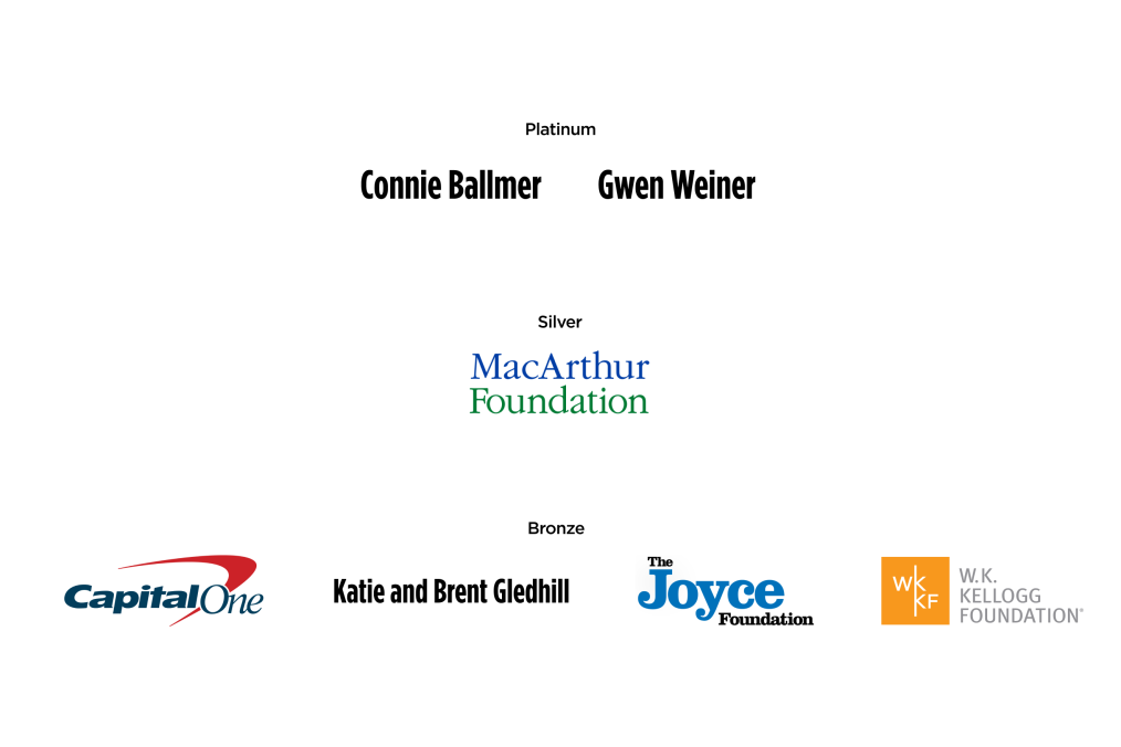 A list of sponsors: Connie Ballmer, Gwen Weiner, MacArthur Foundation, Capital One, Katie & Brent Gledhill, The Joyce Foundation, and the W.K. Kellogg Foundation. 