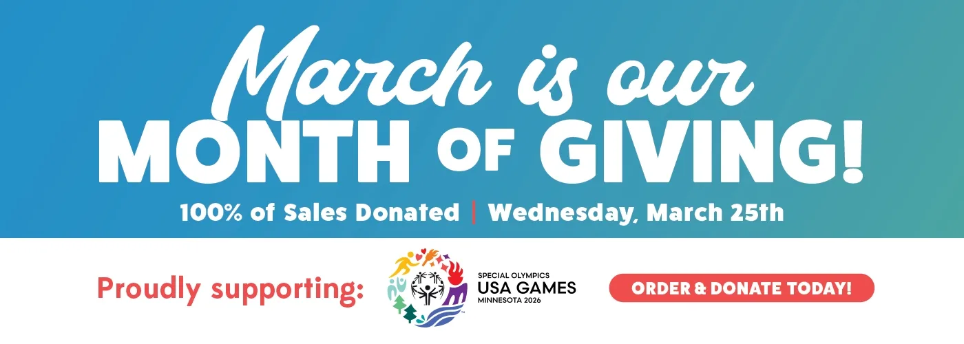 March is our month of giving! 100% of sales donated Wednesday, March 25th. Proudly supporting the Special Olympics USA Games. Order and donate today!