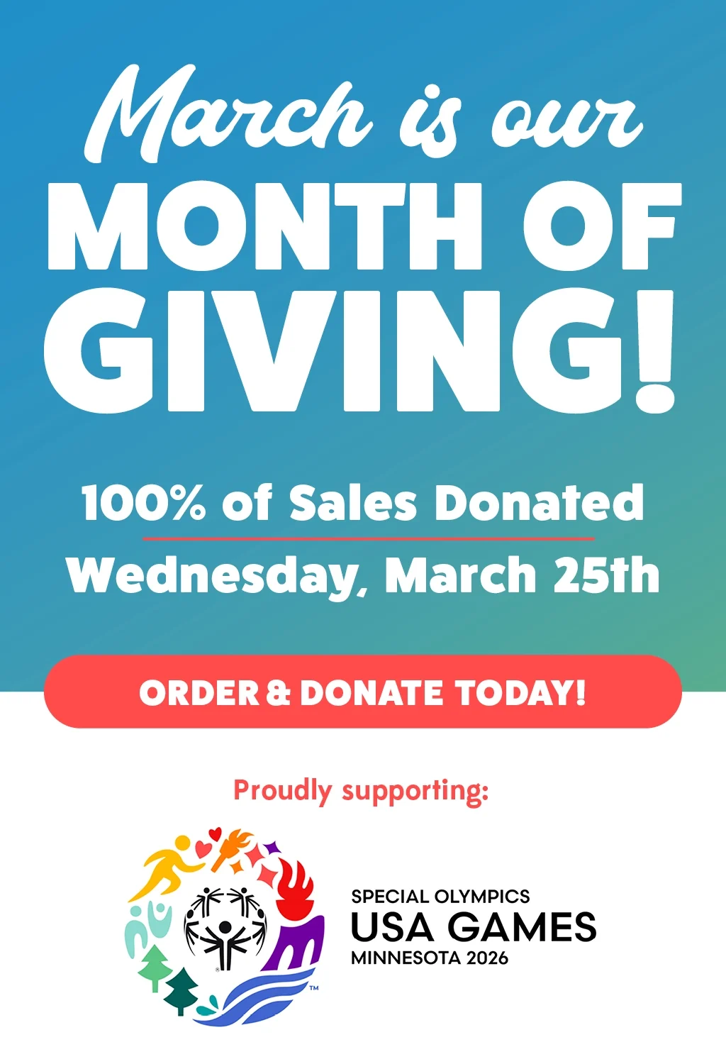 March is our month of giving! 100% of sales donated Wednesday, March 25th. Proudly supporting the Special Olympics USA Games. Order and donate today!