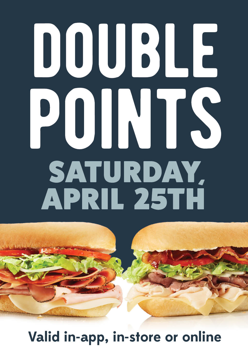 Earn double points on all orders this Saturday, April 25th. Valid in store, in app, and online.