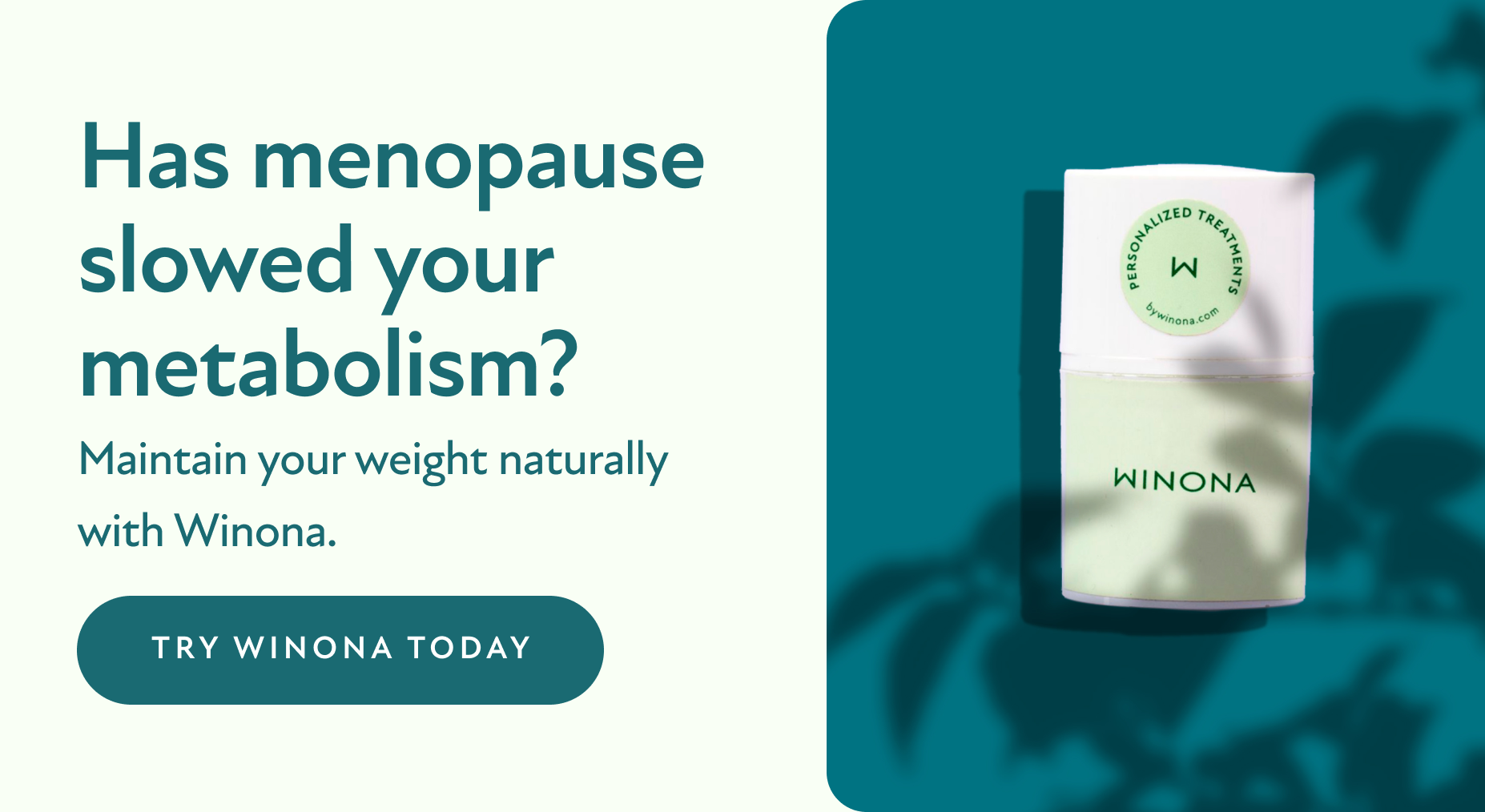 Has menopause slowed your metabolism? Maintain your weight naturally with Winona. Try Winona Today.