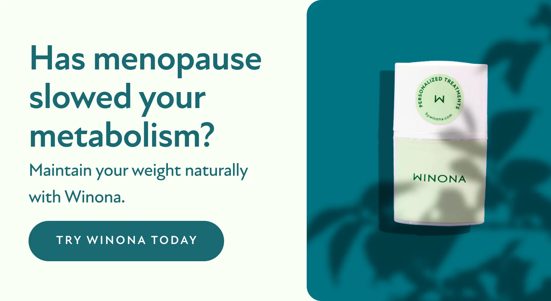 Has menopause slowed your metabolism? Maintain your weight naturally with Winona. Try Winona Today.