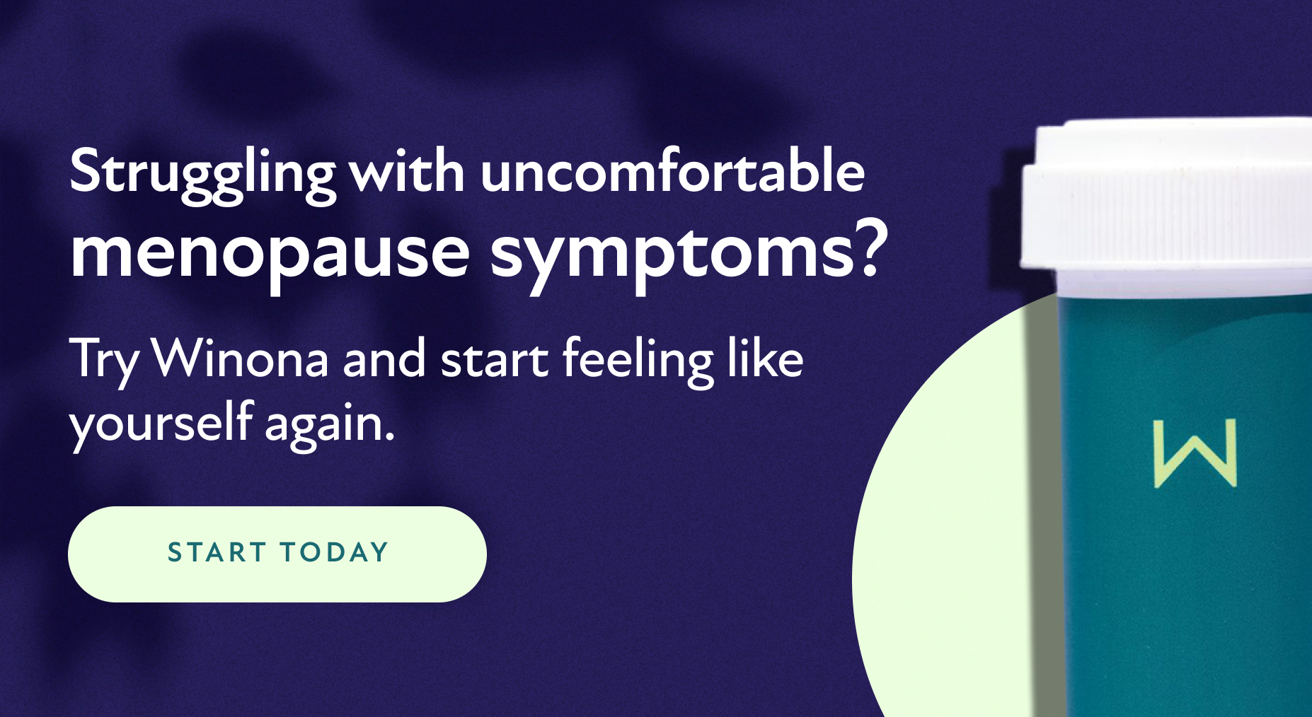 Struggling with uncomfortable menopause symptoms? Try Winona and start feeling like yourself again. Start Today.