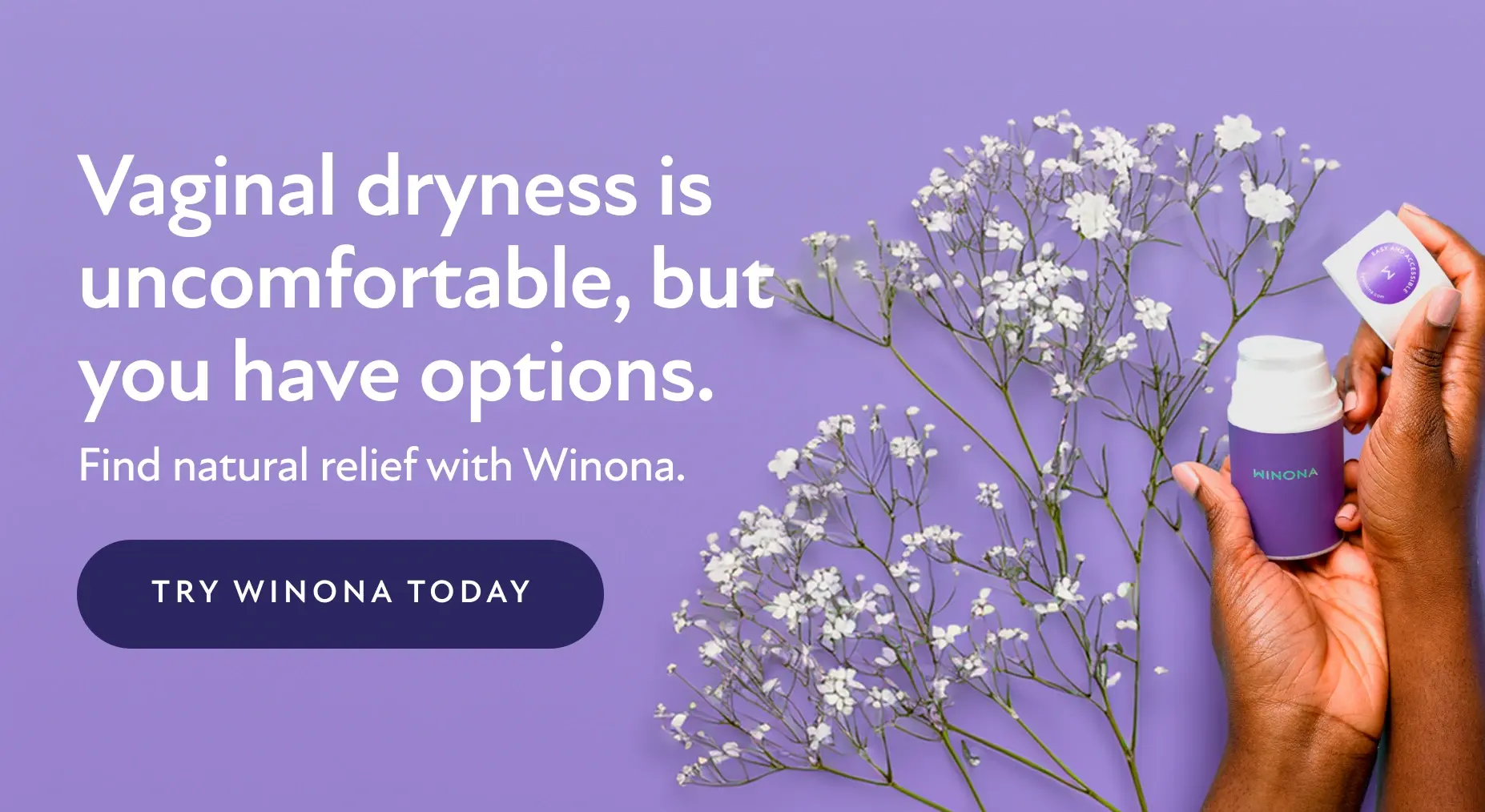 Vaginal dryness is uncomfortable, but you have options. Find natural relief with Winona. Try Winona Today.