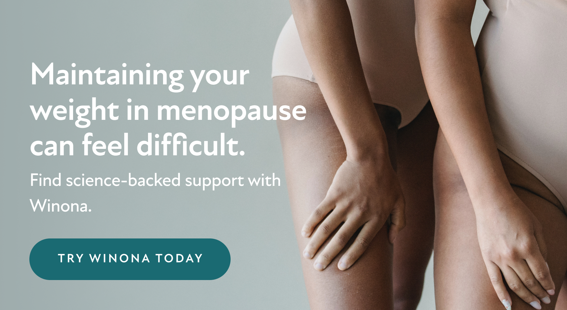 Maintaining your weight in menopause can feel difficult. Find science-backed support with Winona. Try Winona Today.