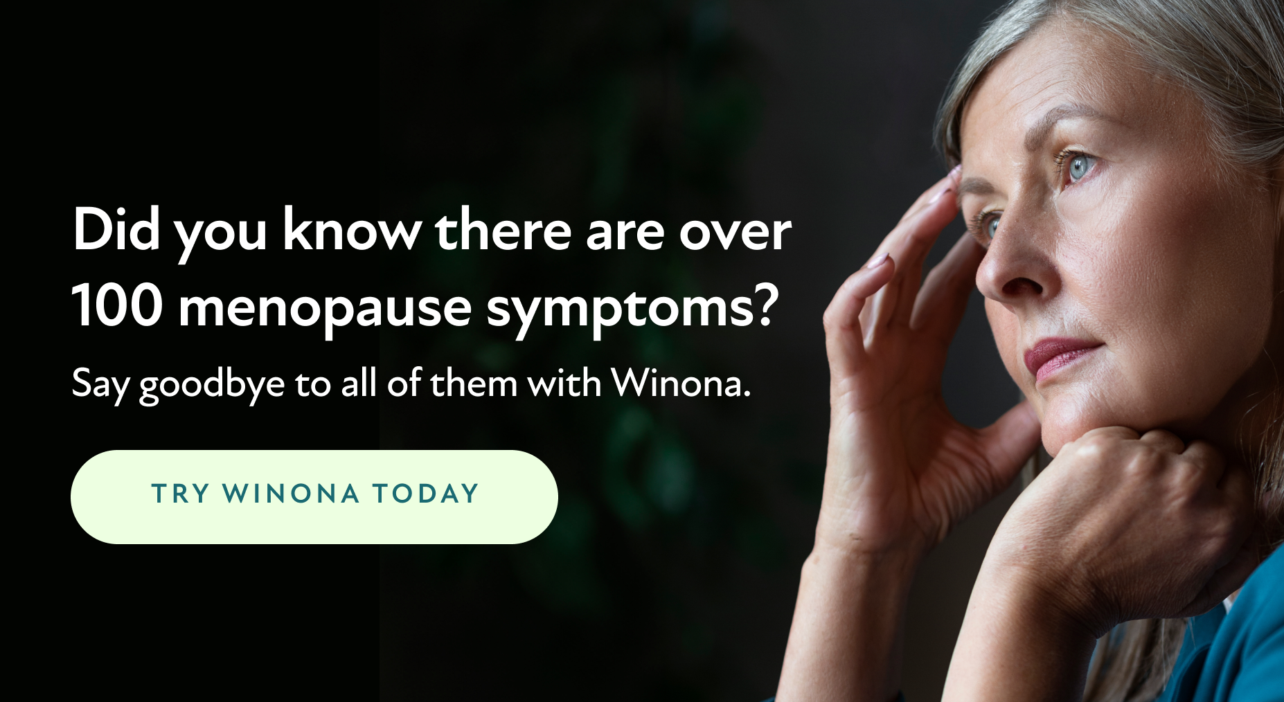 Did you know there are over 100 menopause symptoms? Say goodbye to all of them with Winona. Try Winona Today.