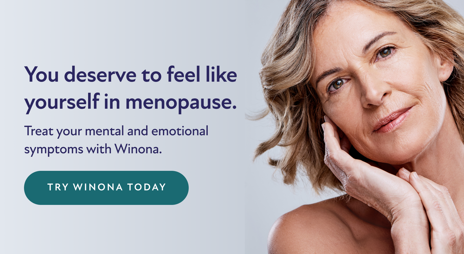 You deserve to feel like yourself in menopause. Treat your mental and emotional symptoms with Winona. Try Winona Today.