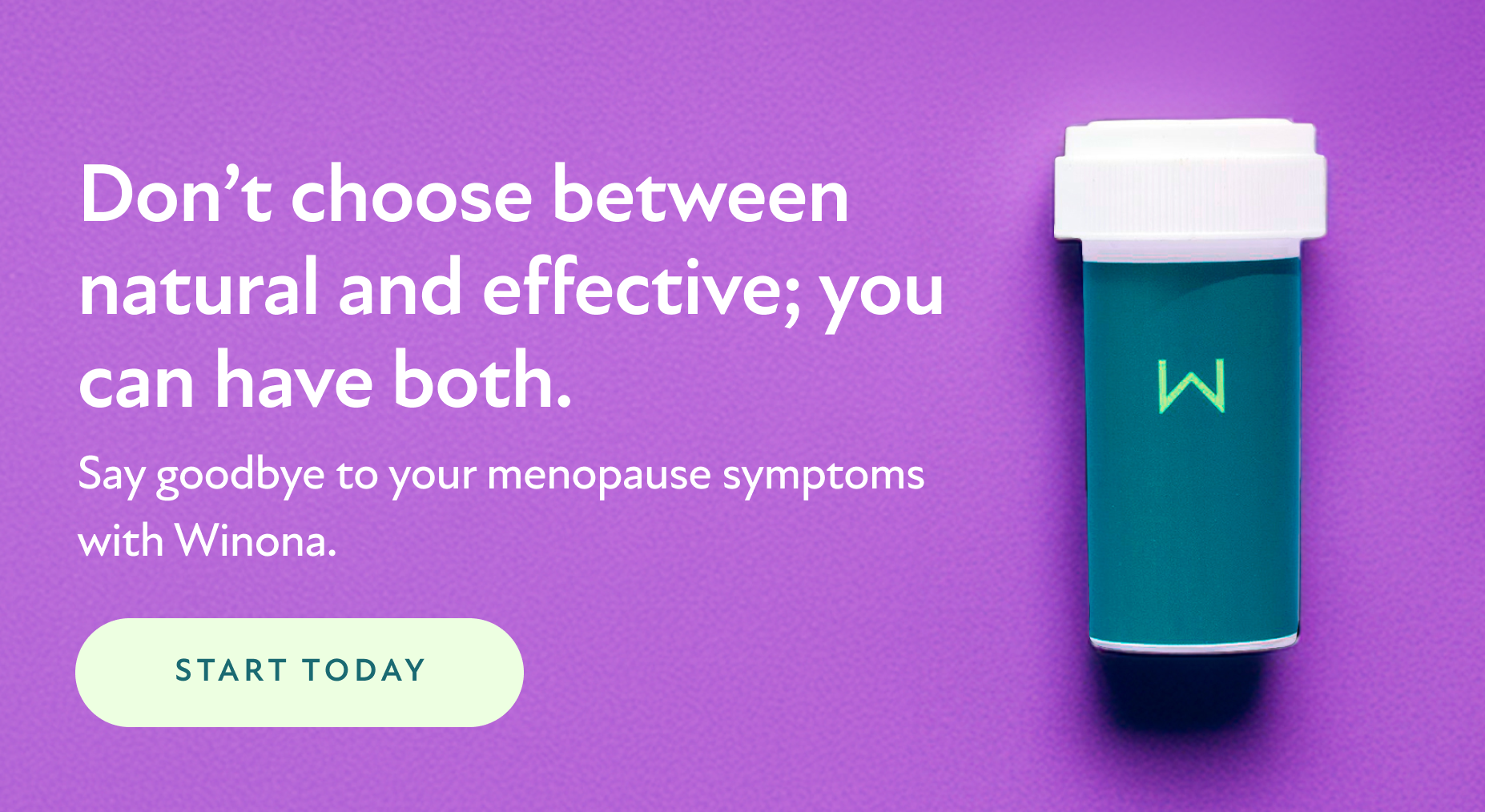 Don't choose between natural and effective; you can have both. Say goodbye to your menopause symptoms with Winona. Start Today.