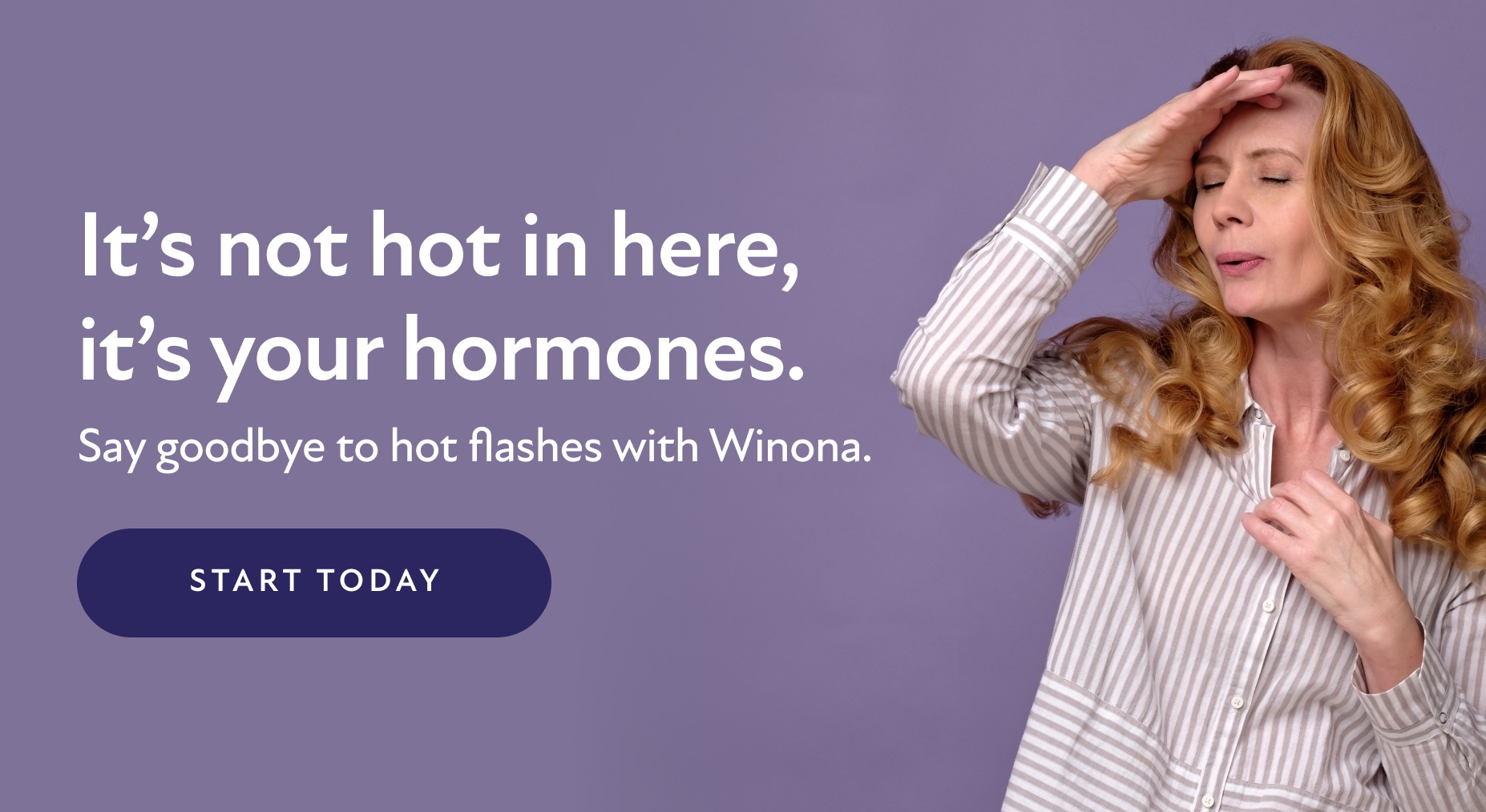 It's not hot in here, it's your hormones. Say goodbye to hot flashes with Winona. Start Today.