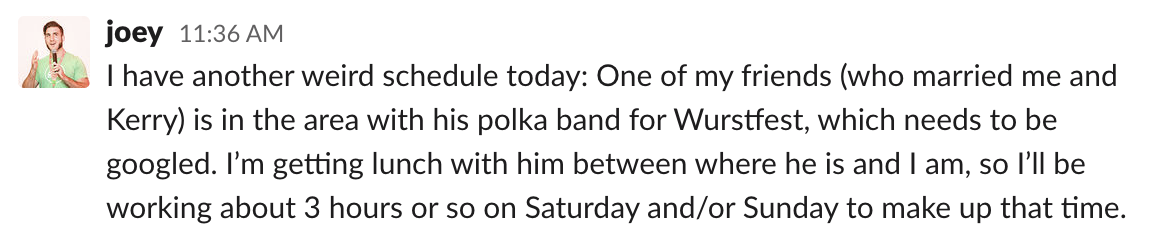 I have another weird schedule today: One of my friends (who married me and Kerry) is in the area with his polka band for Wurstfest, which needs to be googled. I