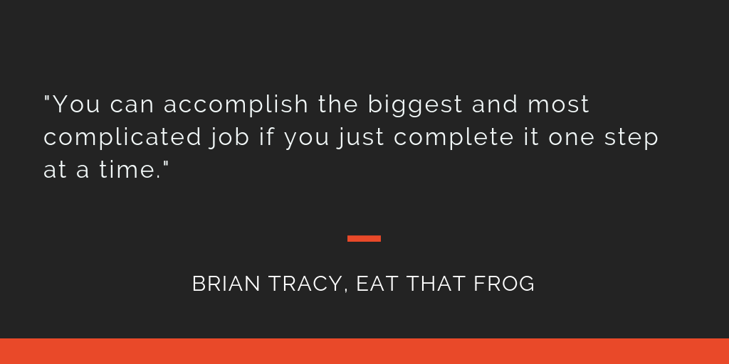 Eat That Frog principle 10: You can accomplish the biggest and most complicated job if you just complete it one step at a time.