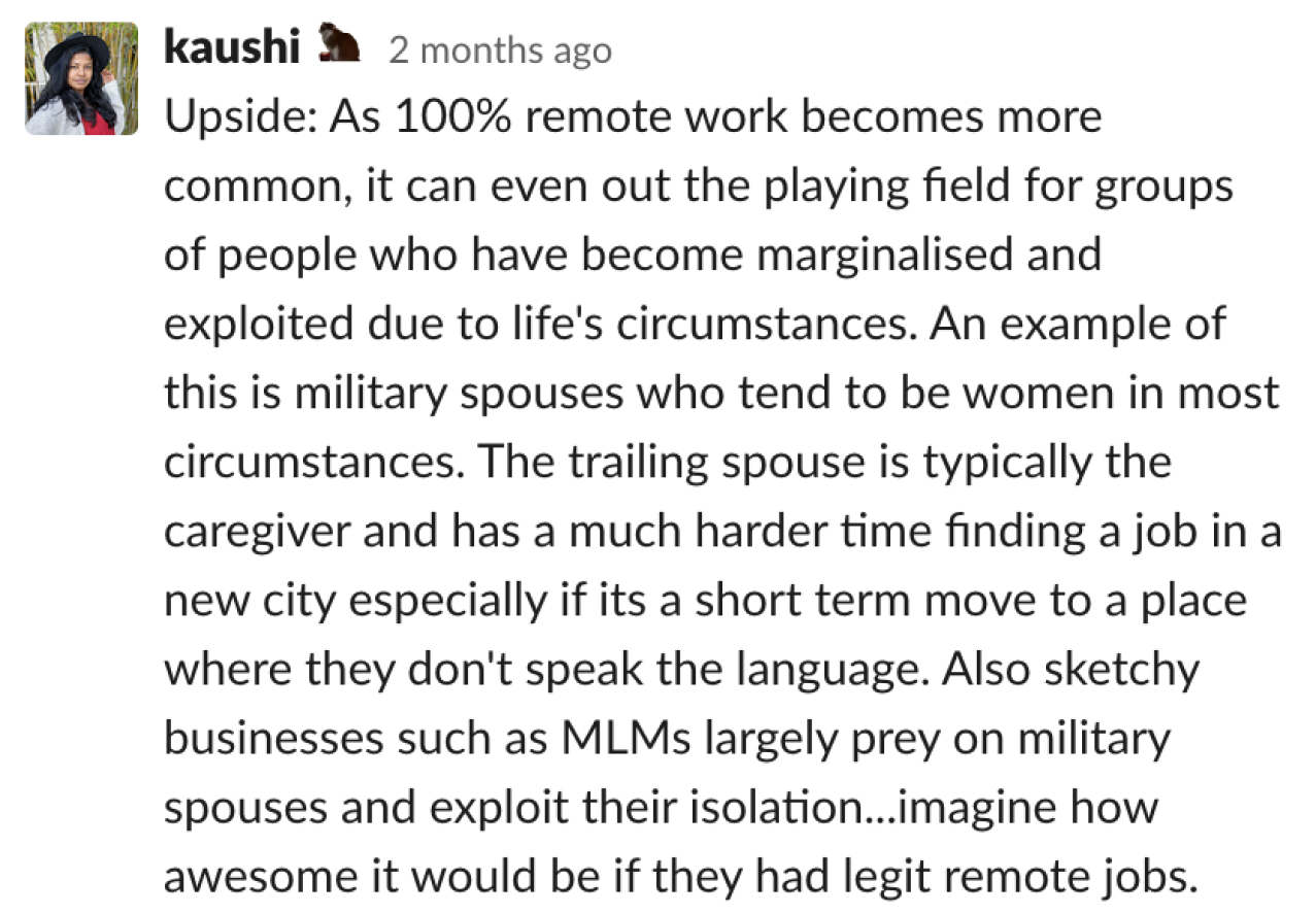 Upside: As 100% remote work becomes more common, it can even out the playing field for groups of people who have become marginalised and exploited due to life