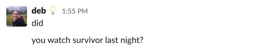 A Slack message that says did. And then, below it, another message that says you watch survivor last night