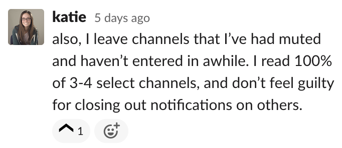 Katie: also, I leave channels that I’ve had muted and haven’t entered in awhile. I read 100% of 3-4 select channels, and don’t feel guilty for closing out notifications on others.