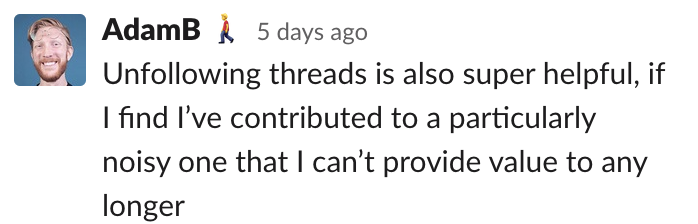 Adam: Unfollowing threads is also super helpful, if I find I’ve contributed to a particularly noisy one that I can’t provide value to any longer 