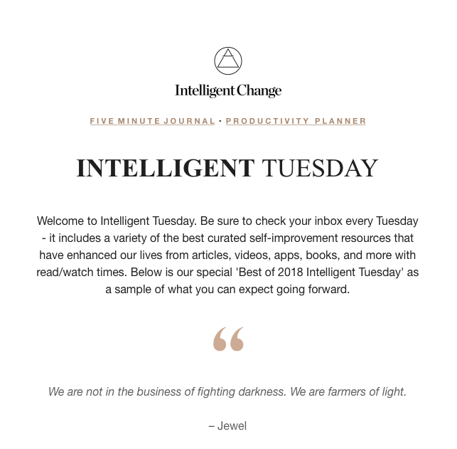 An email sent by Intelligent Tuesday: Welcome to Intelligent Tuesday. Be sure to check your inbox every Tuesday - it includes a variety of the best curated self-improvement resources that have enhanced our lives from articles, videos, apps, books, and more with read/watch times. Below is our special 'Best of 2018 Intelligent Tuesday' as a sample of what you can expect going forward.