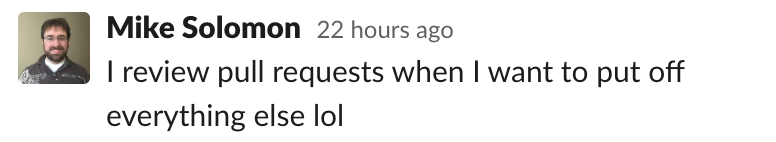 Mike: I review pull requests when I want to put off everything else lol