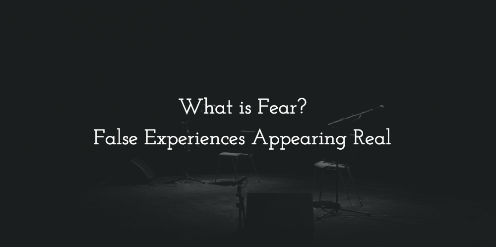 Fear is false experiences appearing real