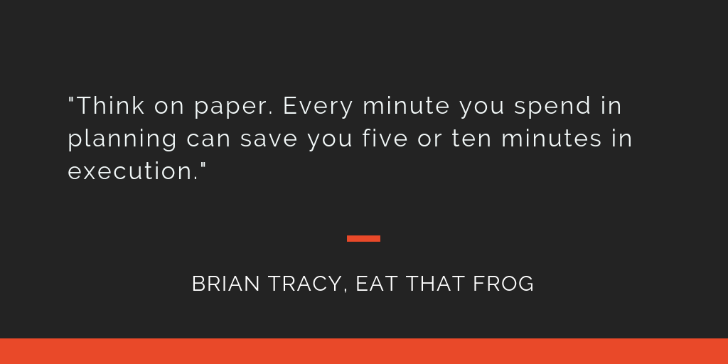 Eat That Frog principle 2: Think on paper. Every minute you spend in planning can save you give or ten minutes in execution.