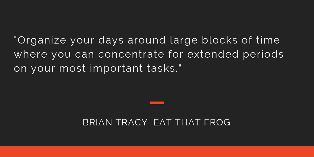 Eat That Frog principle 19: Organize your days around large blocks of time where you can concentrate for extended periods on your most important tasks.