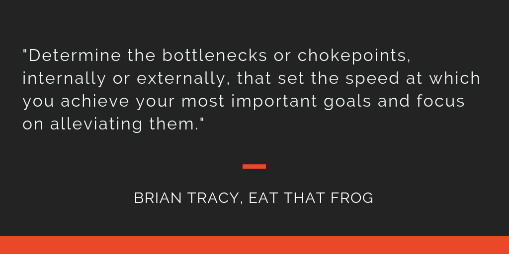 Eat That Frog principle 13: Determine the bottlenecks or chokepoints, internally or externally, that set the speed at which you achieve your most important goals and focus on alleviating them.