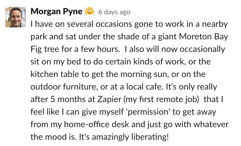 Morgan: I have on several occasions gone to work in a nearby park and sat under the shade of a giant Moreton Bay Fig tree for a few hours. I also will now occasionally sit on my bed to do certain kinds of work, or the kitchen table to get t
