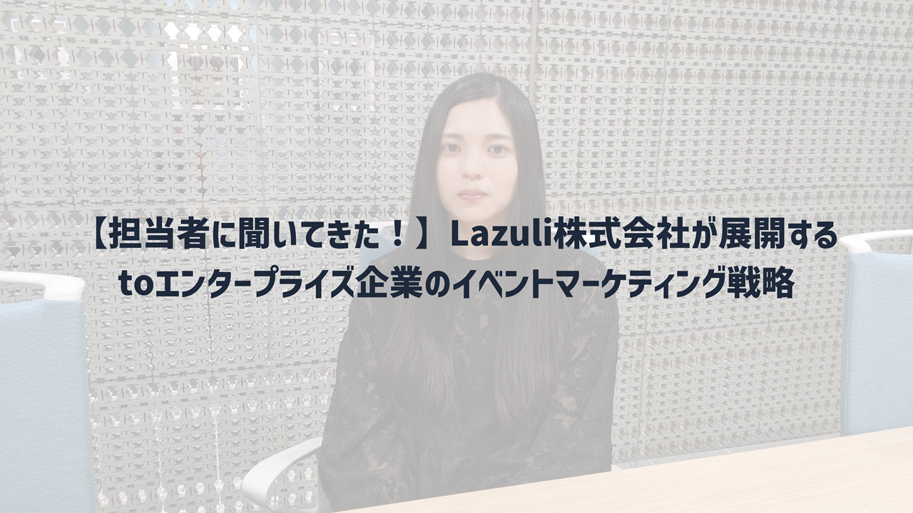 【担当者に聞いてきた！】Lazuli株式会社が展開する toエンタープライズ企業のイベントマーケティング戦略