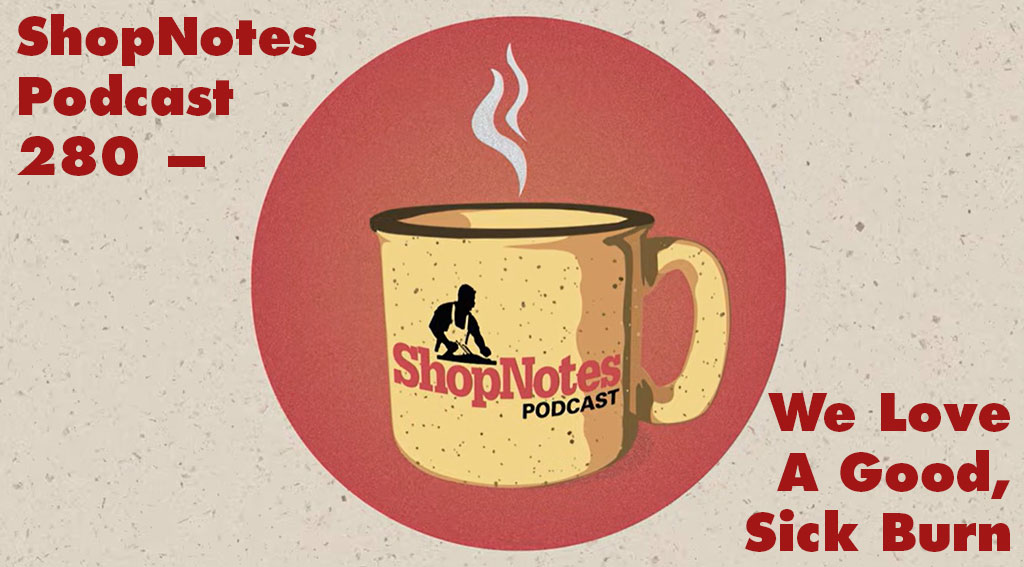 ShopNotes Podcast 280 — We Love a Good, Sick Burn