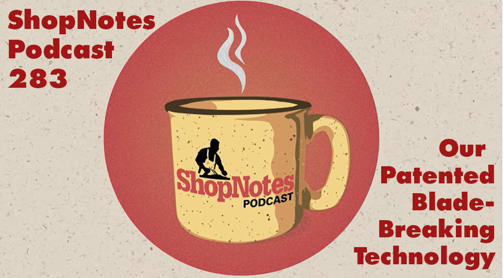 ShopNotes Podcast 283 — Our Patented Blade-Breaking Technology