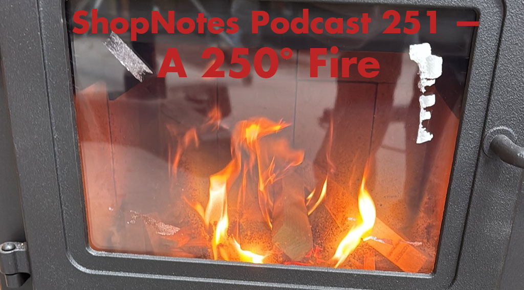 ShopNotes Podcast 251 — A 250-Degree Fire