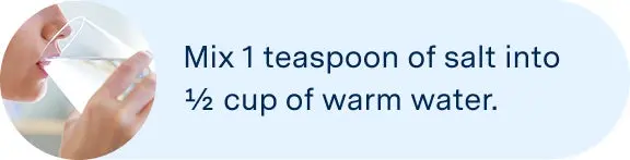 Mix 1 teaspoon of salt into 
½ cup of warm water.