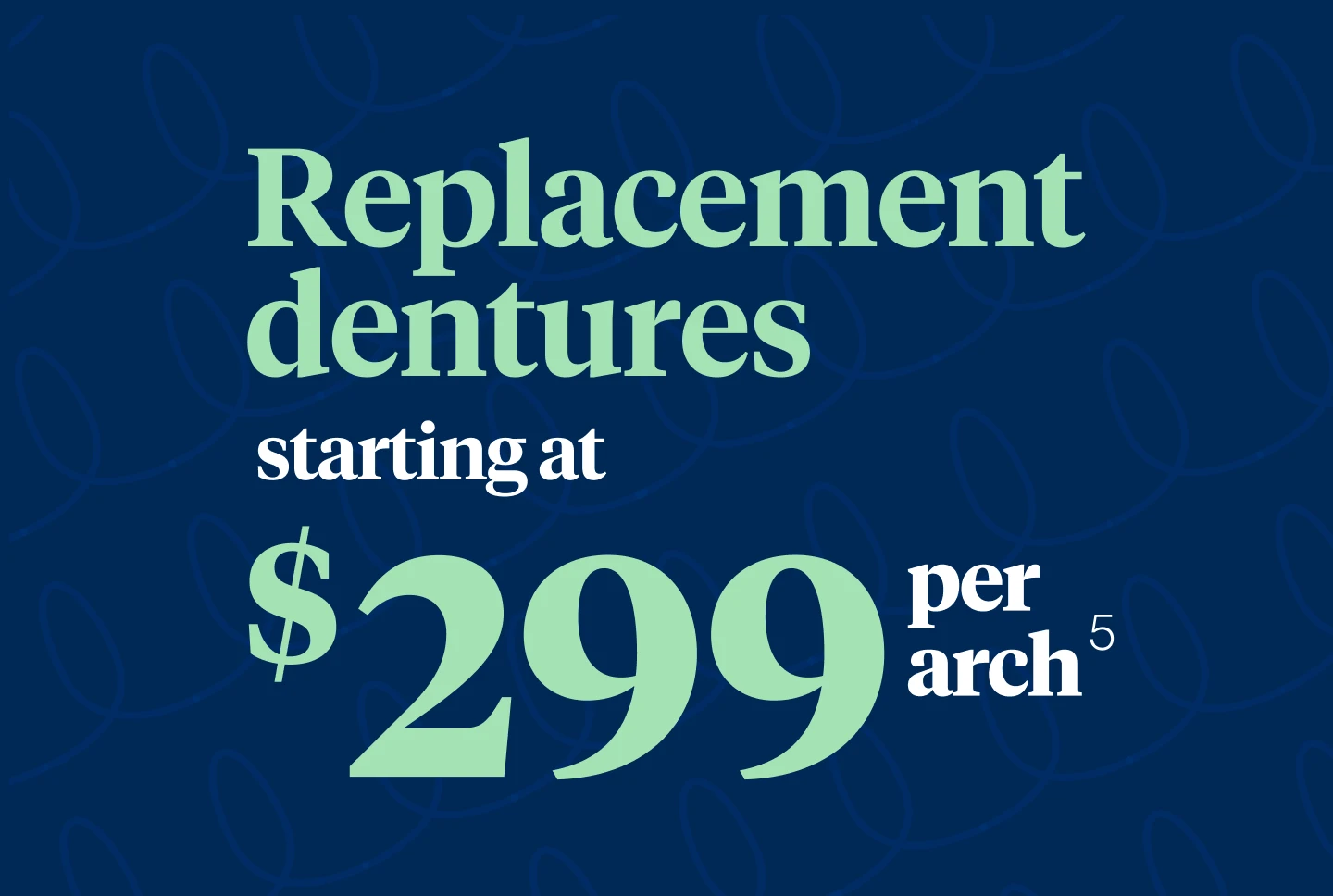 Replacement dentures starting at $299 per  arch.