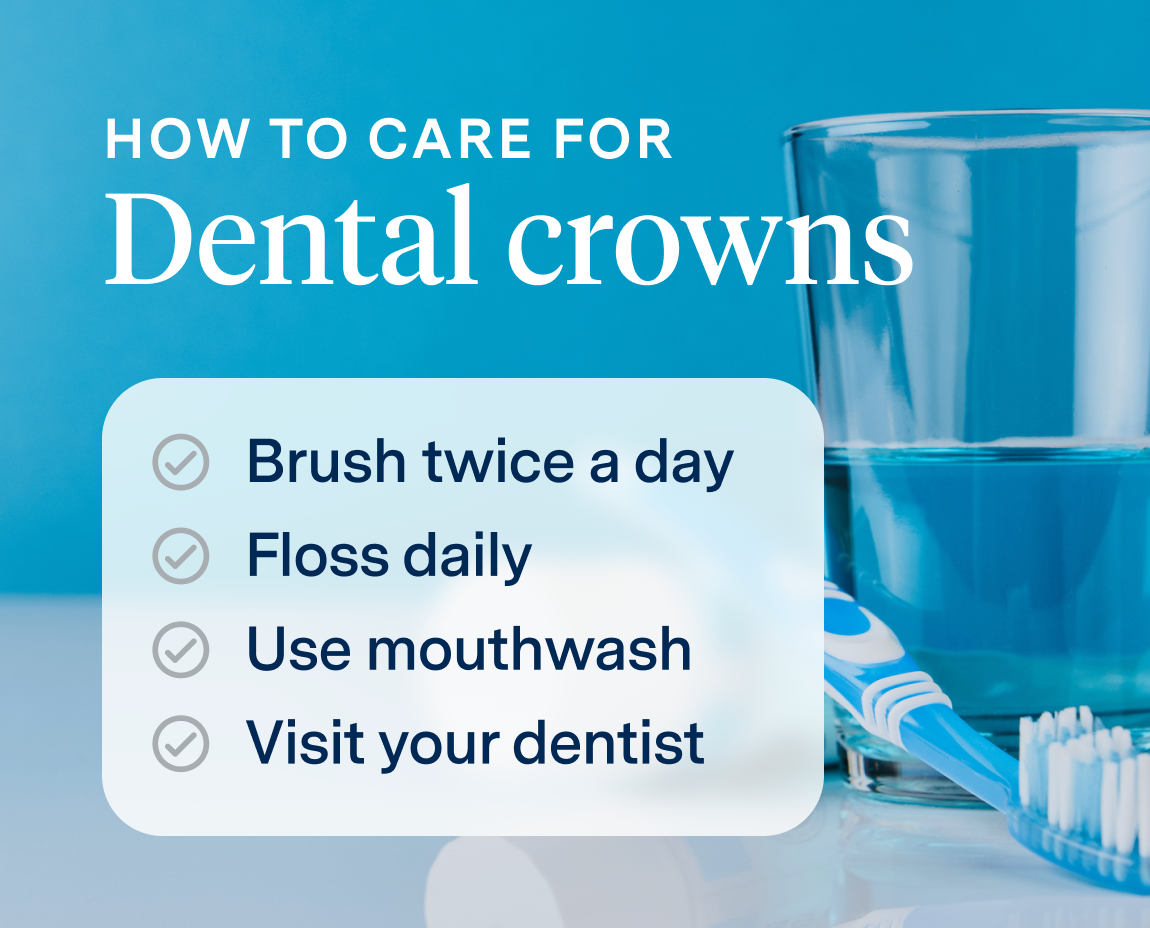 How to care for dental crowns:
brush twice a day 
floss daily
use mouthwash and 
visit your dentist for regular check-ups.