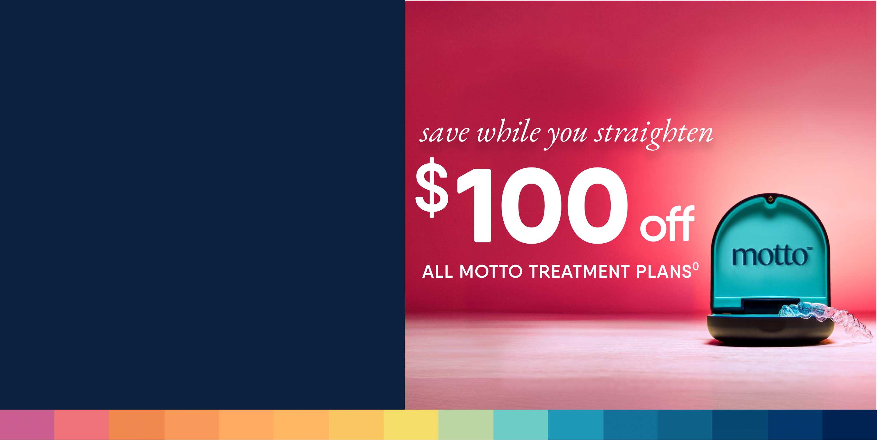 Save while you straighten. $100 off all Motto treatment plans. 